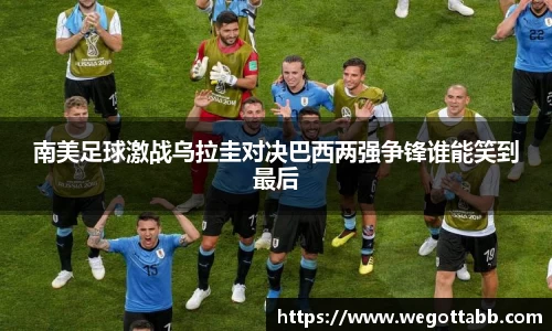 南美足球激战乌拉圭对决巴西两强争锋谁能笑到最后