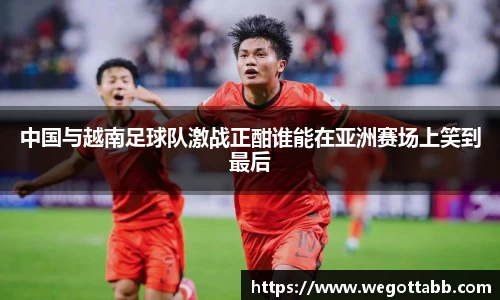 中国与越南足球队激战正酣谁能在亚洲赛场上笑到最后